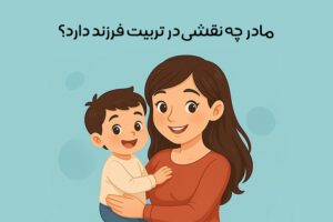 نقش مادر در تربیت فرزند چیست: اهمیت + بایدها و نبایدها!